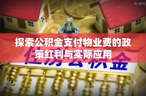 垣曲探索公积金支付物业费的政策红利与实际应用