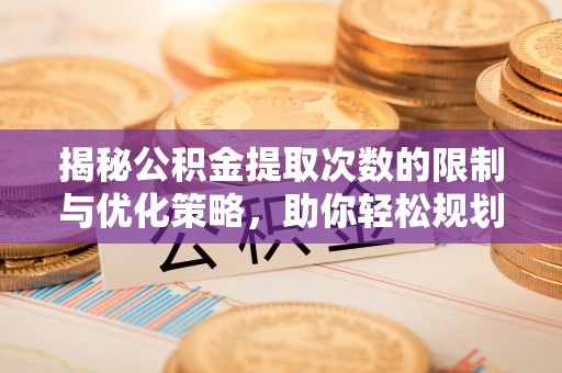 垣曲揭秘公积金提取次数的限制与优化策略，助你轻松规划财务未来