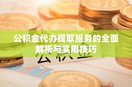 垣曲公积金代办提取服务的全面解析与实用技巧