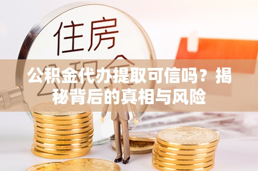 垣曲公积金代办提取可信吗？揭秘背后的真相与风险