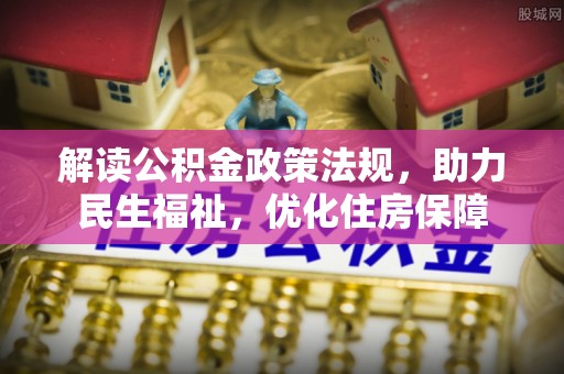 垣曲解读公积金政策法规，助力民生福祉，优化住房保障