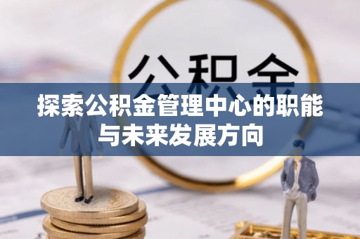 垣曲探索公积金管理中心的职能与未来发展方向