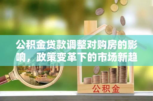 垣曲公积金贷款调整对购房的影响，政策变革下的市场新趋势