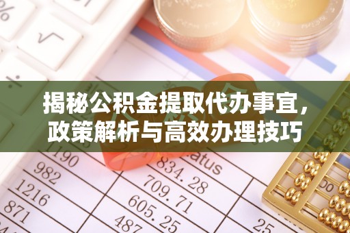 垣曲揭秘公积金提取代办事宜，政策解析与高效办理技巧