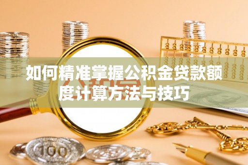 垣曲如何精准掌握公积金贷款额度计算方法与技巧