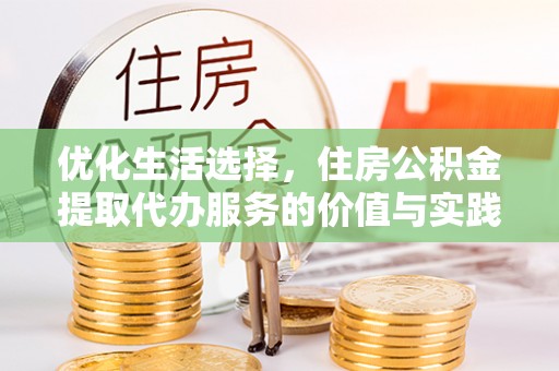垣曲优化生活选择，住房公积金提取代办服务的价值与实践
