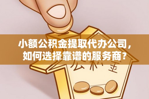垣曲小额公积金提取代办公司，如何选择靠谱的服务商？