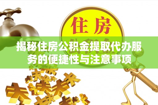 垣曲揭秘住房公积金提取代办服务的便捷性与注意事项