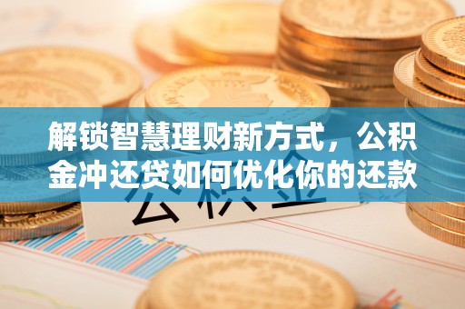 垣曲解锁智慧理财新方式，公积金冲还贷如何优化你的还款计划
