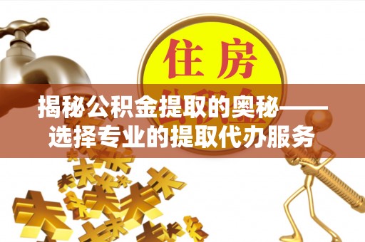 垣曲揭秘公积金提取的奥秘——选择专业的提取代办服务