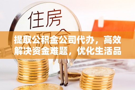 垣曲提取公积金公司代办，高效解决资金难题，优化生活品质