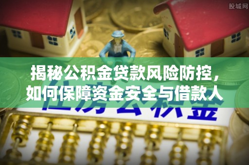 垣曲揭秘公积金贷款风险防控，如何保障资金安全与借款人权益