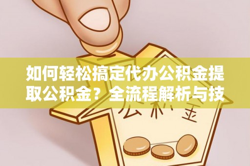 垣曲如何轻松搞定代办公积金提取公积金？全流程解析与技巧分享