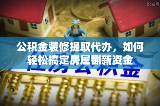 垣曲公积金装修提取代办，如何轻松搞定房屋翻新资金