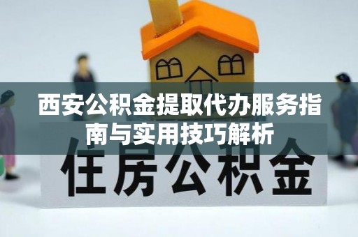 垣曲西安公积金提取代办服务指南与实用技巧解析