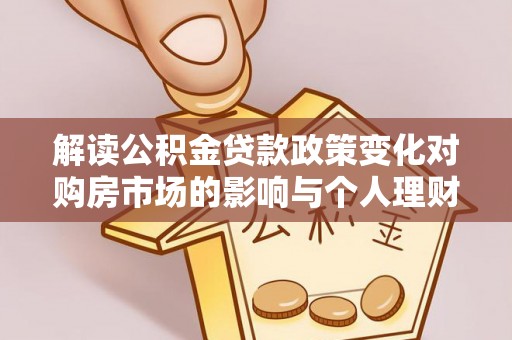 垣曲解读公积金贷款政策变化对购房市场的影响与个人理财规划的启示