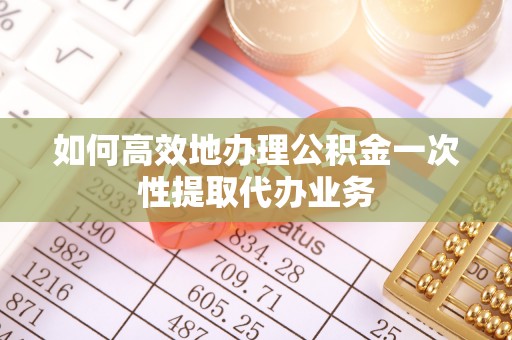 垣曲如何高效地办理公积金一次性提取代办业务