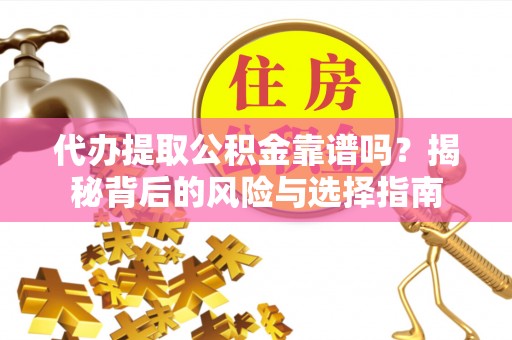 垣曲代办提取公积金靠谱吗？揭秘背后的风险与选择指南