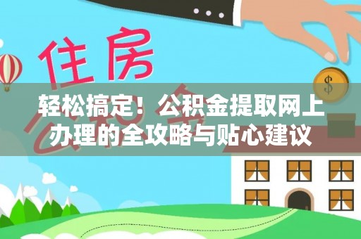 垣曲轻松搞定！公积金提取网上办理的全攻略与贴心建议