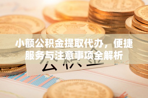 垣曲小额公积金提取代办，便捷服务与注意事项全解析