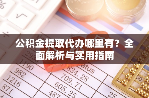 垣曲公积金提取代办哪里有？全面解析与实用指南