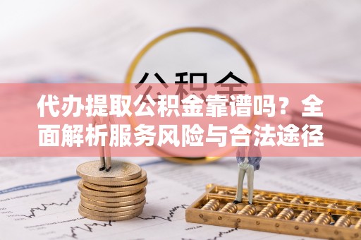 垣曲代办提取公积金靠谱吗？全面解析服务风险与合法途径