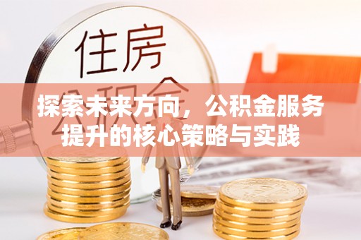 垣曲探索未来方向，公积金服务提升的核心策略与实践