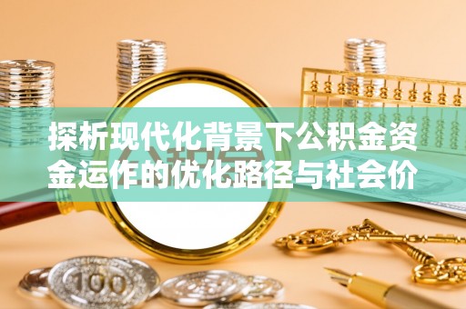 垣曲探析现代化背景下公积金资金运作的优化路径与社会价值