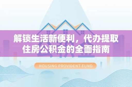 垣曲解锁生活新便利，代办提取住房公积金的全面指南