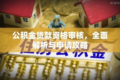 垣曲公积金贷款资格审核，全面解析与申请攻略