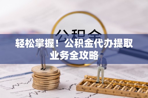 垣曲轻松掌握！公积金代办提取业务全攻略