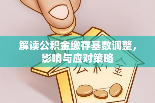 垣曲解读公积金缴存基数调整，影响与应对策略