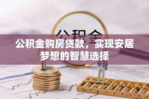 垣曲公积金购房贷款，实现安居梦想的智慧选择