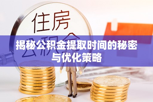 垣曲揭秘公积金提取时间的秘密与优化策略