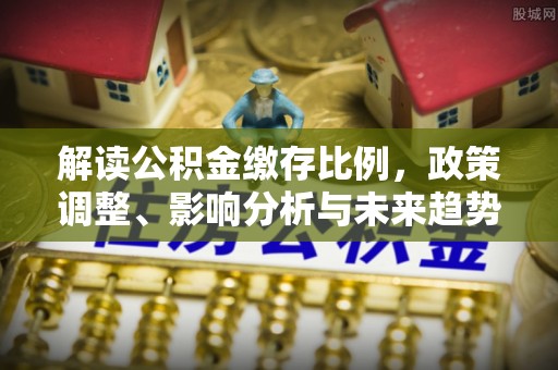 垣曲解读公积金缴存比例，政策调整、影响分析与未来趋势
