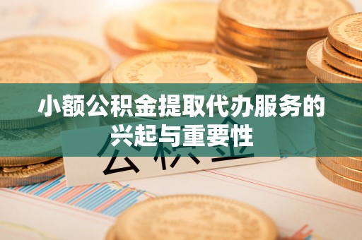 垣曲小额公积金提取代办服务的兴起与重要性