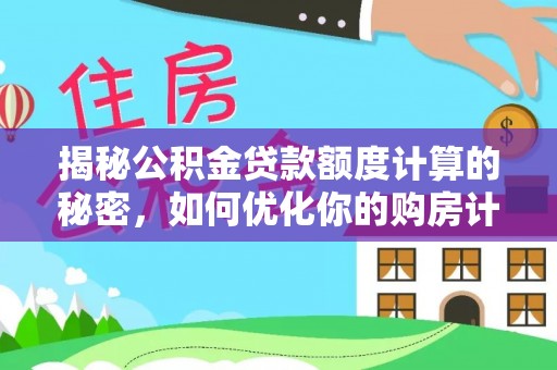 垣曲揭秘公积金贷款额度计算的秘密，如何优化你的购房计划？
