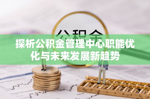 垣曲探析公积金管理中心职能优化与未来发展新趋势