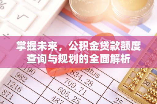 垣曲掌握未来，公积金贷款额度查询与规划的全面解析