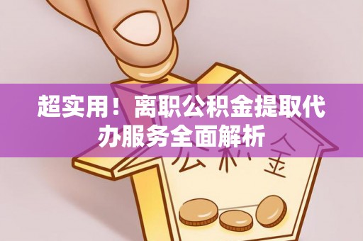 垣曲超实用！离职公积金提取代办服务全面解析