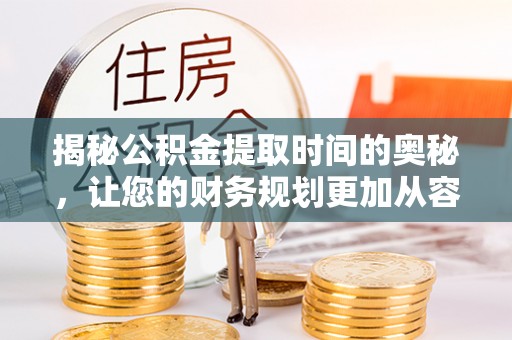 垣曲揭秘公积金提取时间的奥秘，让您的财务规划更加从容