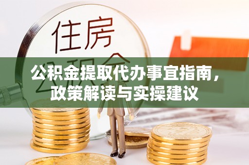 垣曲公积金提取代办事宜指南，政策解读与实操建议