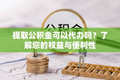 垣曲提取公积金可以代办吗？了解您的权益与便利性
