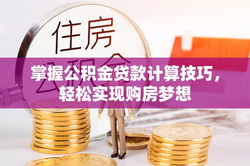 垣曲掌握公积金贷款计算技巧，轻松实现购房梦想