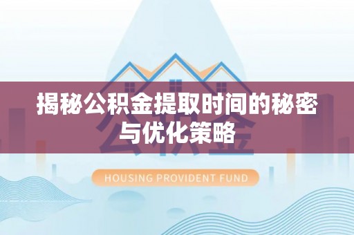 垣曲揭秘公积金提取时间的秘密与优化策略