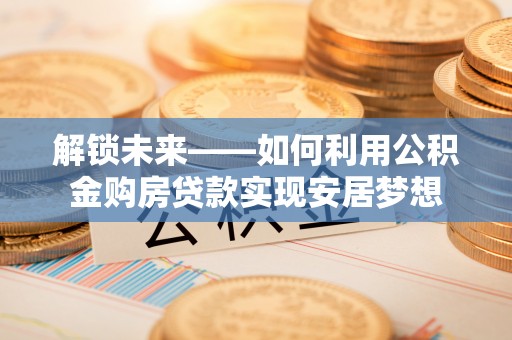 垣曲解锁未来——如何利用公积金购房贷款实现安居梦想