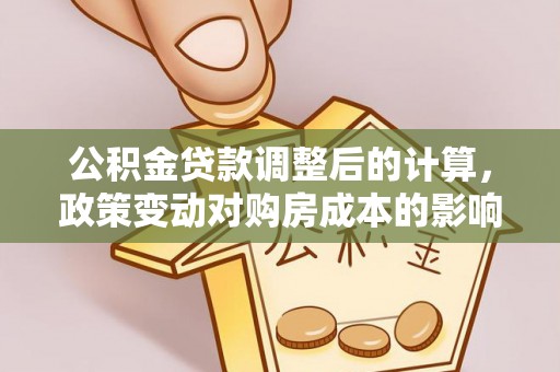 垣曲公积金贷款调整后的计算，政策变动对购房成本的影响分析