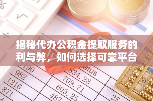 垣曲揭秘代办公积金提取服务的利与弊，如何选择可靠平台？