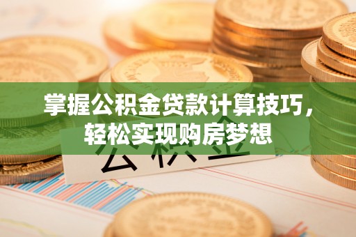 垣曲掌握公积金贷款计算技巧，轻松实现购房梦想
