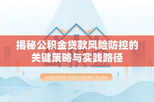 垣曲揭秘公积金贷款风险防控的关键策略与实践路径